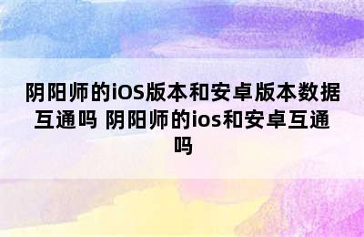 阴阳师的iOS版本和安卓版本数据互通吗 阴阳师的ios和安卓互通吗